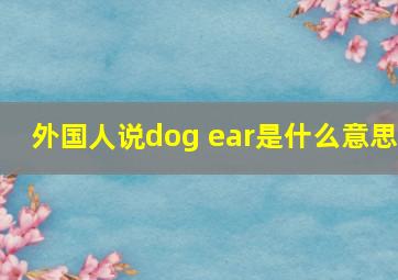 外国人说dog ear是什么意思